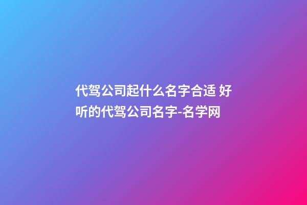 代驾公司起什么名字合适 好听的代驾公司名字-名学网-第1张-公司起名-玄机派